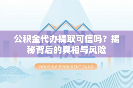 六枝公积金代办提取可信吗？揭秘背后的真相与风险