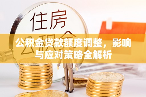 六枝公积金贷款额度调整，影响与应对策略全解析