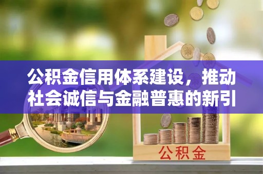 六枝公积金信用体系建设，推动社会诚信与金融普惠的新引擎