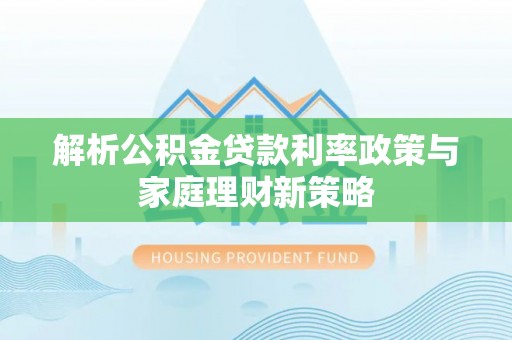 六枝解析公积金贷款利率政策与家庭理财新策略