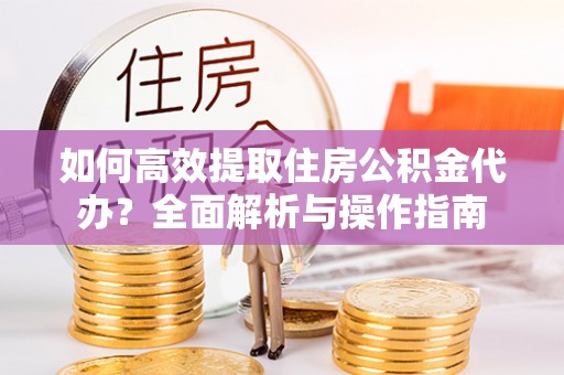 六枝如何高效提取住房公积金代办？全面解析与操作指南