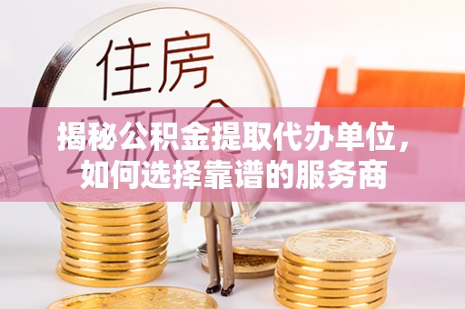 六枝揭秘公积金提取代办单位，如何选择靠谱的服务商