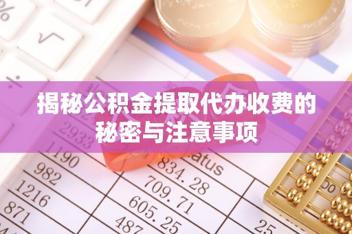六枝揭秘公积金提取代办收费的秘密与注意事项