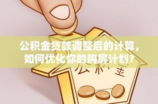 六枝公积金贷款调整后的计算，如何优化你的购房计划？