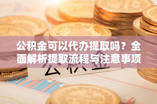 六枝公积金可以代办提取吗？全面解析提取流程与注意事项