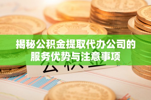 六枝揭秘公积金提取代办公司的服务优势与注意事项