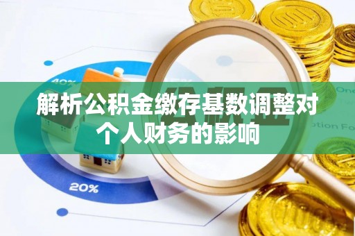 六枝解析公积金缴存基数调整对个人财务的影响