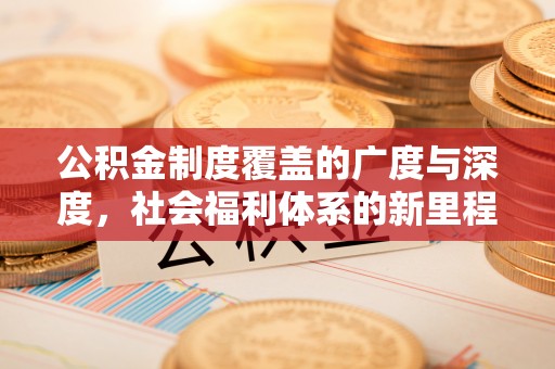 六枝公积金制度覆盖的广度与深度，社会福利体系的新里程碑