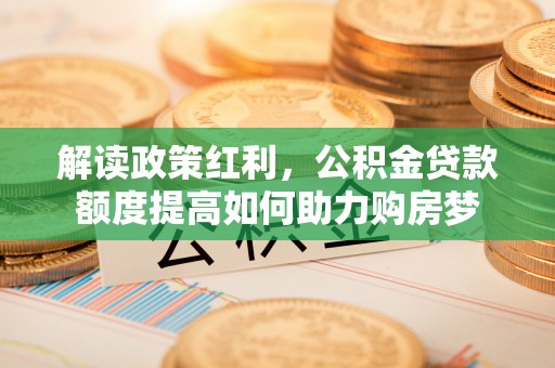 六枝解读政策红利，公积金贷款额度提高如何助力购房梦