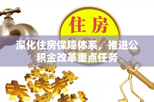 六枝深化住房保障体系，推进公积金改革重点任务