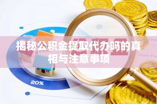 六枝揭秘公积金提取代办吗的真相与注意事项
