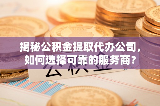 六枝揭秘公积金提取代办公司，如何选择可靠的服务商？