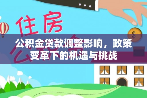 六枝公积金贷款调整影响，政策变革下的机遇与挑战