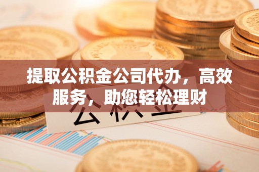 六枝提取公积金公司代办，高效服务，助您轻松理财