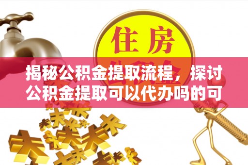 六枝揭秘公积金提取流程，探讨公积金提取可以代办吗的可行性与注意事项