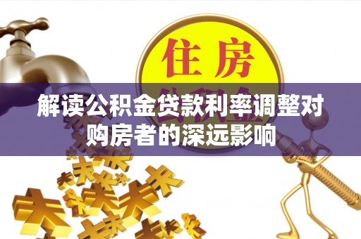 六枝解读公积金贷款利率调整对购房者的深远影响