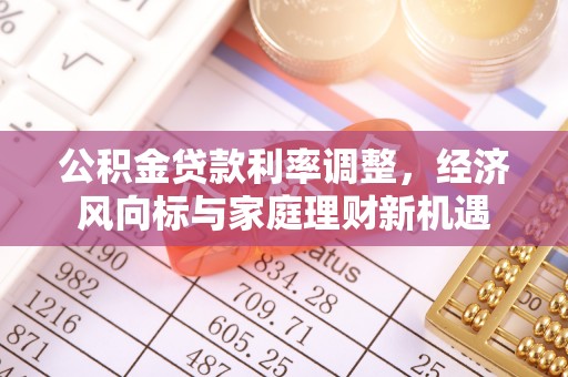 六枝公积金贷款利率调整，经济风向标与家庭理财新机遇