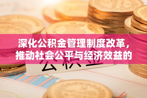六枝深化公积金管理制度改革，推动社会公平与经济效益的双赢