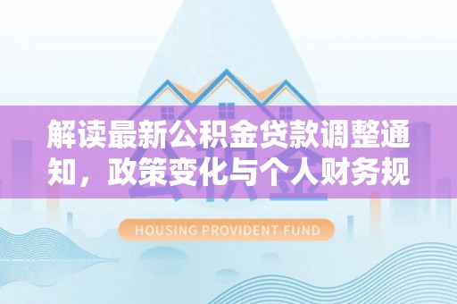 六枝解读最新公积金贷款调整通知，政策变化与个人财务规划的影响