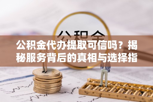 六枝公积金代办提取可信吗？揭秘服务背后的真相与选择指南