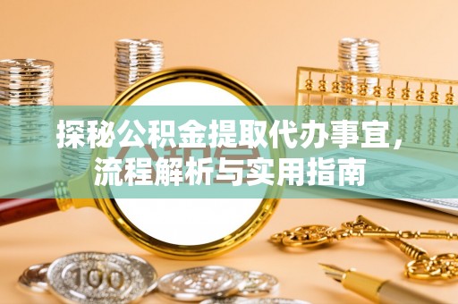 六枝探秘公积金提取代办事宜，流程解析与实用指南