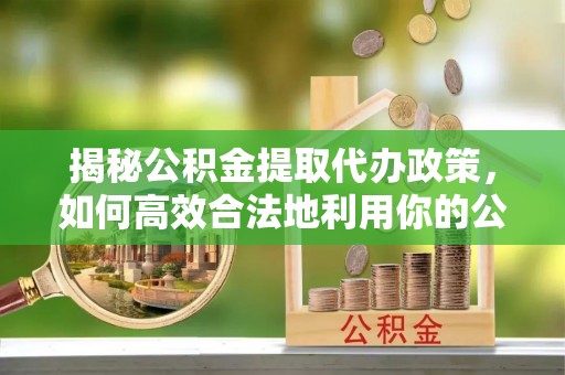 六枝揭秘公积金提取代办政策，如何高效合法地利用你的公积金