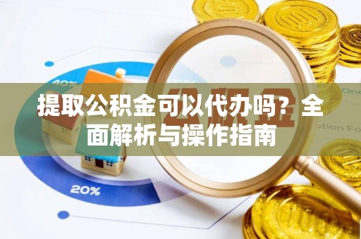 六枝提取公积金可以代办吗？全面解析与操作指南