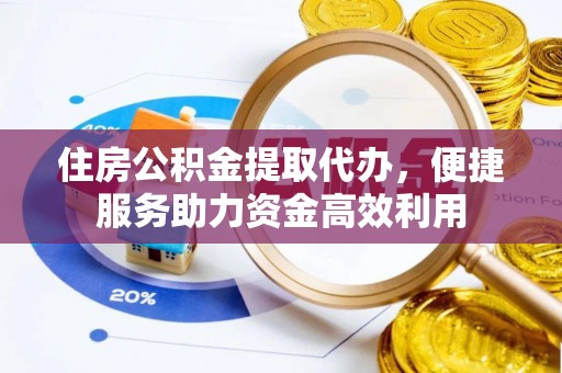 六枝住房公积金提取代办，便捷服务助力资金高效利用