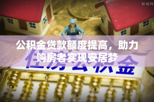 六枝公积金贷款额度提高，助力购房者实现安居梦
