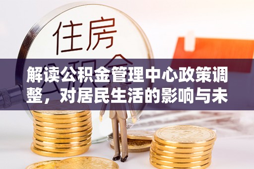 六枝解读公积金管理中心政策调整，对居民生活的影响与未来展望