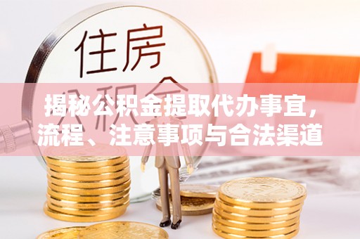 六枝揭秘公积金提取代办事宜，流程、注意事项与合法渠道