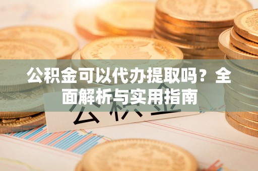 六枝公积金可以代办提取吗？全面解析与实用指南