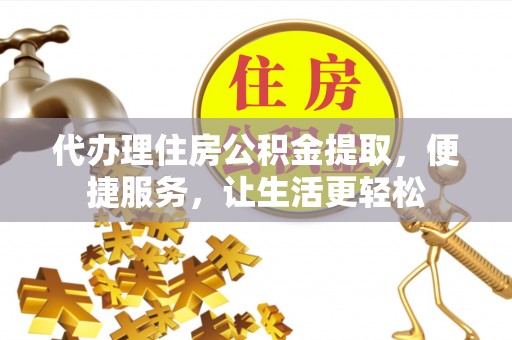 六枝代办理住房公积金提取，便捷服务，让生活更轻松