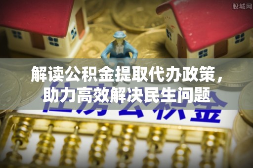 六枝解读公积金提取代办政策，助力高效解决民生问题