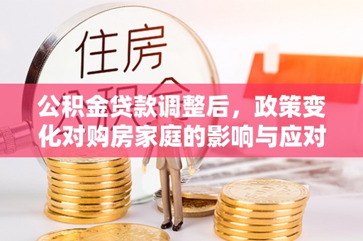 六枝公积金贷款调整后，政策变化对购房家庭的影响与应对策略