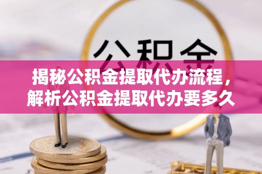 六枝揭秘公积金提取代办流程，解析公积金提取代办要多久的真相