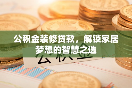 六枝公积金装修贷款，解锁家居梦想的智慧之选