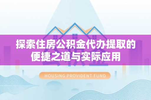 六枝探索住房公积金代办提取的便捷之道与实际应用