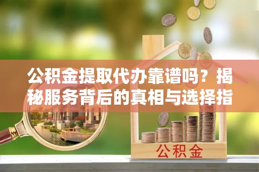 六枝公积金提取代办靠谱吗？揭秘服务背后的真相与选择指南