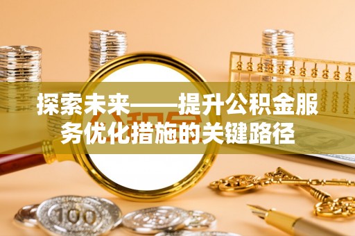 六枝探索未来——提升公积金服务优化措施的关键路径