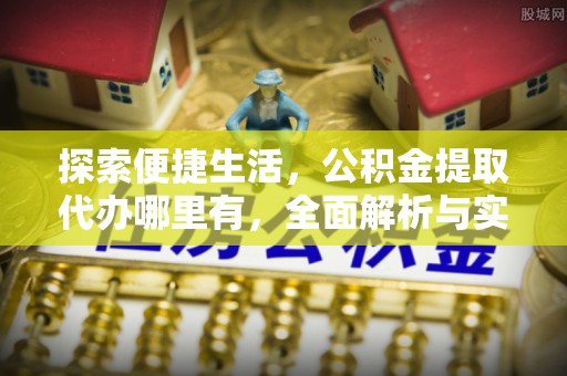 六枝探索便捷生活，公积金提取代办哪里有，全面解析与实用指南