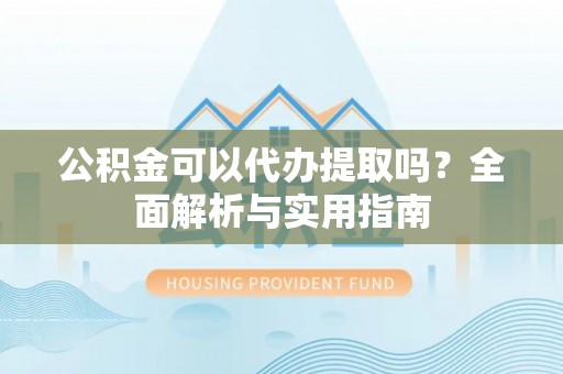 六枝公积金可以代办提取吗？全面解析与实用指南
