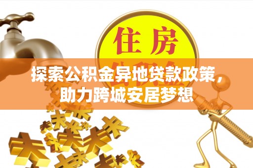 六枝探索公积金异地贷款政策，助力跨城安居梦想