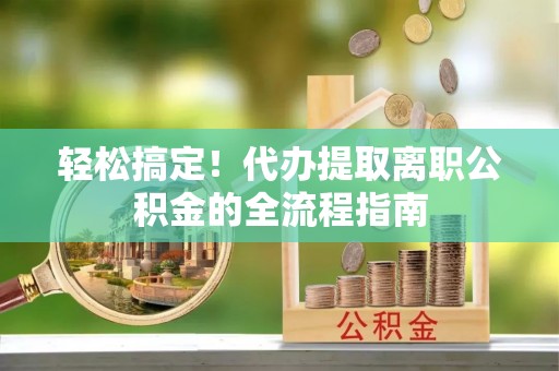 六枝轻松搞定！代办提取离职公积金的全流程指南