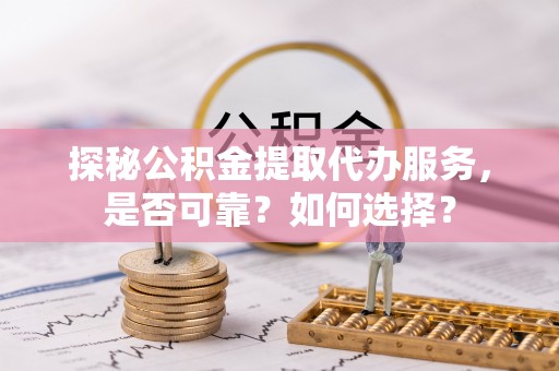 六枝探秘公积金提取代办服务，是否可靠？如何选择？