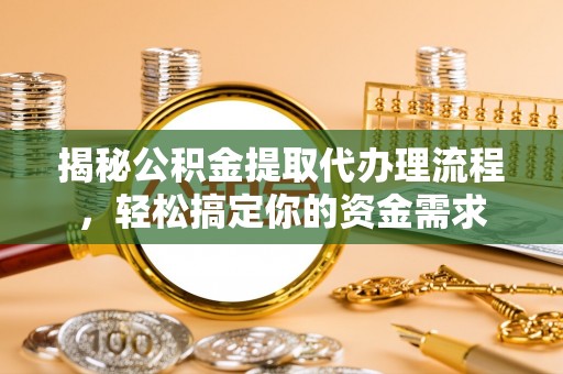 六枝揭秘公积金提取代办理流程，轻松搞定你的资金需求