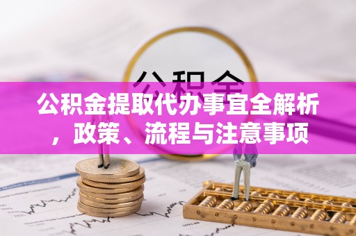 六枝公积金提取代办事宜全解析，政策、流程与注意事项