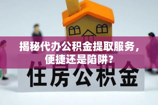六枝揭秘代办公积金提取服务，便捷还是陷阱？