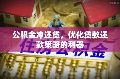 六枝公积金冲还贷，优化贷款还款策略的利器