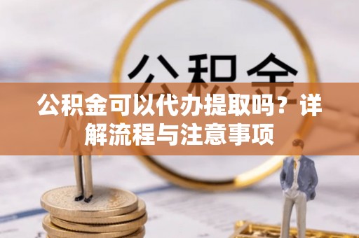 六枝公积金可以代办提取吗？详解流程与注意事项